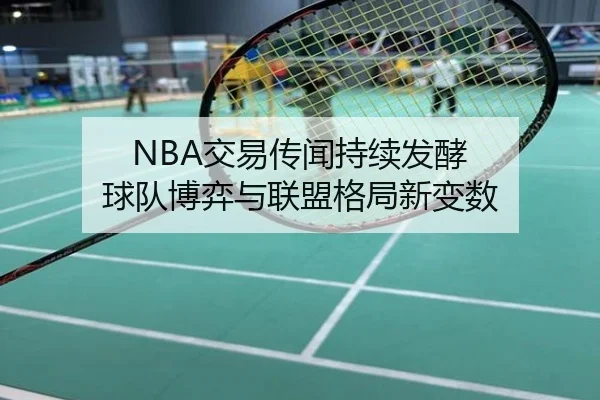 NBA交易传闻持续发酵 球队博弈与联盟格局新变数