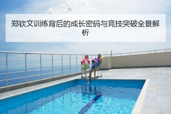 郑钦文训练背后的成长密码与竞技突破全景解析