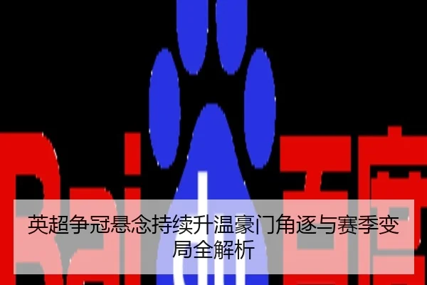英超争冠悬念持续升温豪门角逐与赛季变局全解析