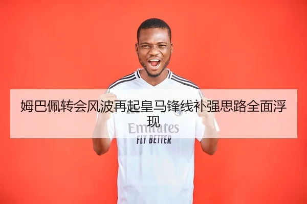 姆巴佩转会风波再起皇马锋线补强思路全面浮现