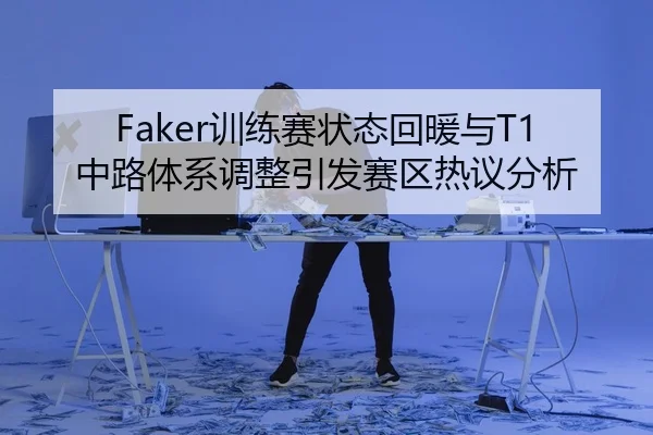 Faker训练赛状态回暖与T1中路体系调整引发赛区热议分析