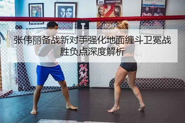 张伟丽备战新对手强化地面缠斗卫冕战胜负点深度解析