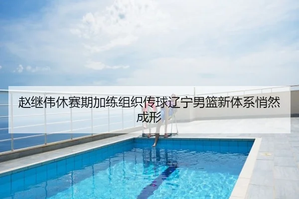 赵继伟休赛期加练组织传球辽宁男篮新体系悄然成形